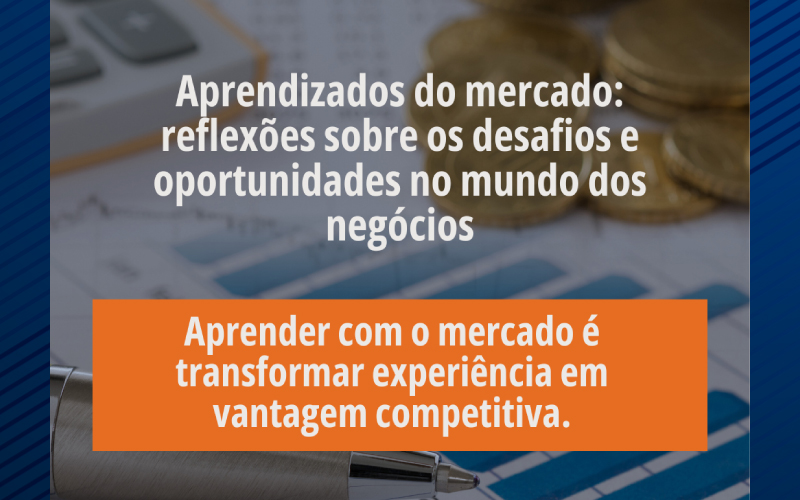 Aprendizados do mercado: reflexões sobre os desafios e oportunidades no mundo dos negócios