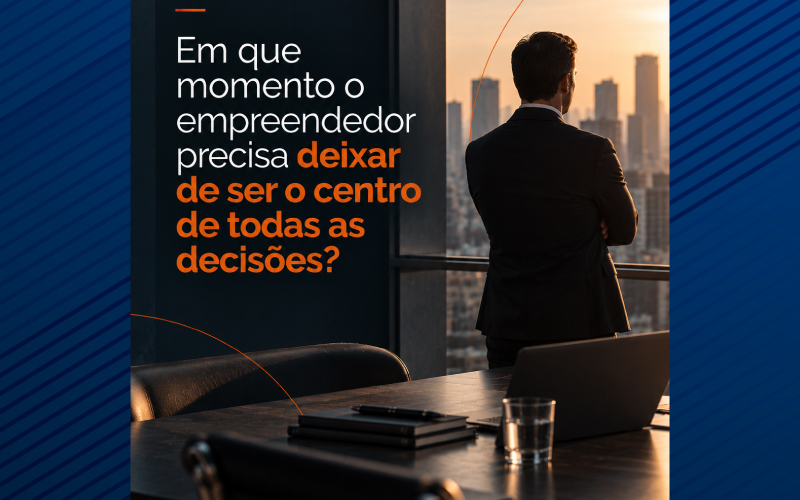 Em que momento o empreendedor precisa deixar de ser o centro de todas as decisões?